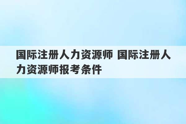 国际注册人力资源师 国际注册人力资源师报考条件