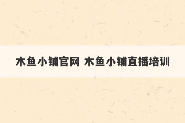 木鱼小铺官网 木鱼小铺直播培训