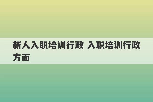 新人入职培训行政 入职培训行政方面