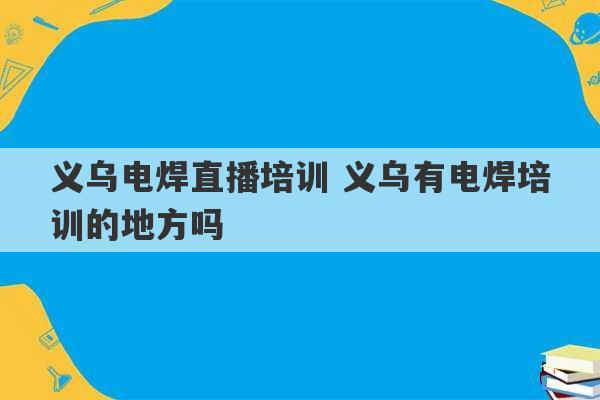 义乌电焊直播培训 义乌有电焊培训的地方吗