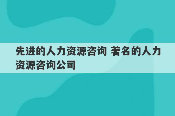 先进的人力资源咨询 著名的人力资源咨询公司