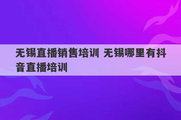 无锡直播销售培训 无锡哪里有抖音直播培训