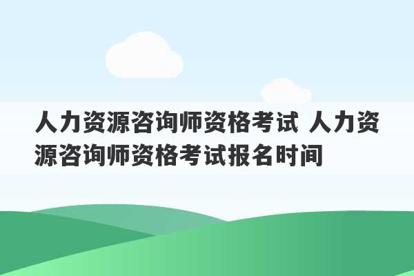 人力资源咨询师资格考试 人力资源咨询师资格考试报名时间