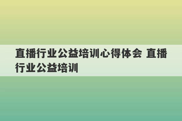 直播行业公益培训心得体会 直播行业公益培训