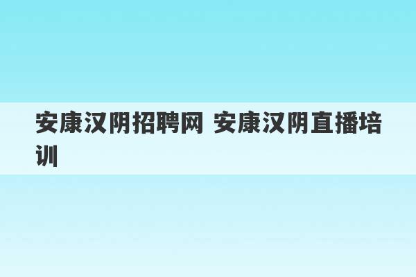 安康汉阴招聘网 安康汉阴直播培训