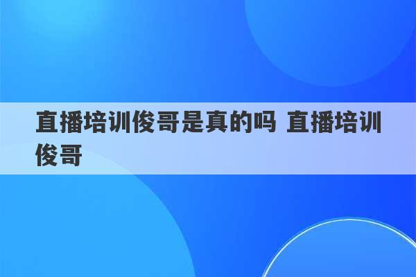 直播培训俊哥是真的吗 直播培训俊哥