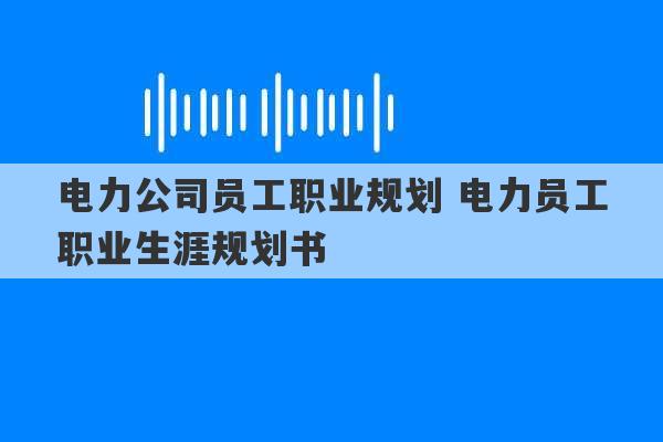 电力公司员工职业规划 电力员工职业生涯规划书