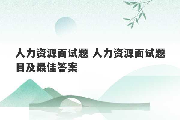 人力资源面试题 人力资源面试题目及最佳答案