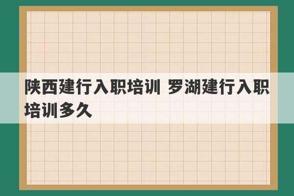 陕西建行入职培训 罗湖建行入职培训多久