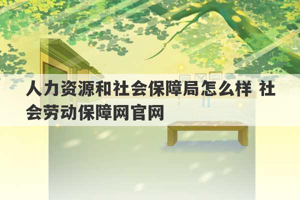 人力资源和社会保障局怎么样 社会劳动保障网官网