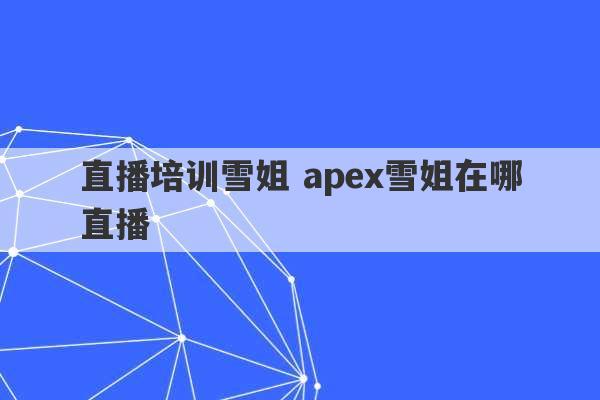 直播培训雪姐 apex雪姐在哪直播