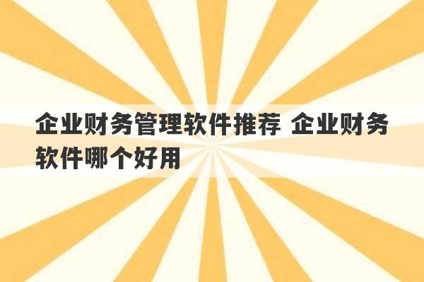 企业财务管理软件推荐 企业财务软件哪个好用