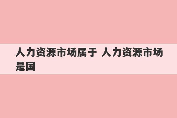 人力资源市场属于 人力资源市场是国