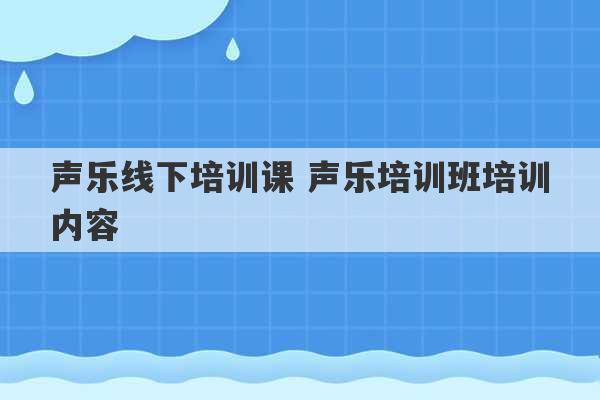 声乐线下培训课 声乐培训班培训内容