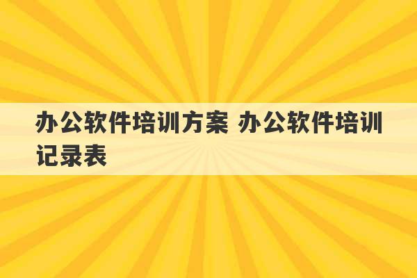 办公软件培训方案 办公软件培训记录表