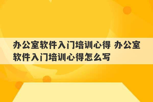 办公室软件入门培训心得 办公室软件入门培训心得怎么写