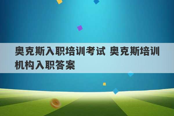 奥克斯入职培训考试 奥克斯培训机构入职答案