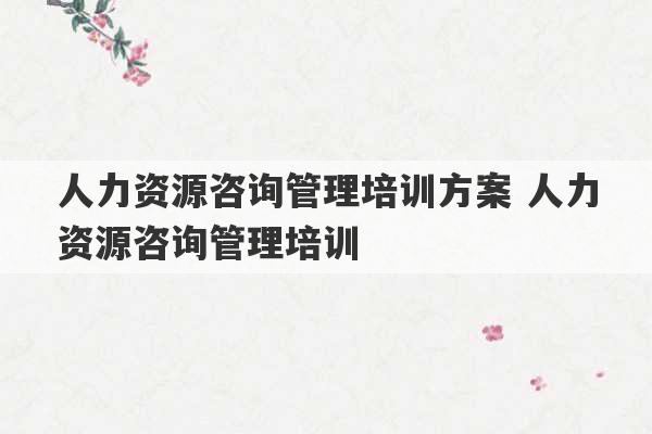 人力资源咨询管理培训方案 人力资源咨询管理培训