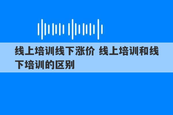 线上培训线下涨价 线上培训和线下培训的区别