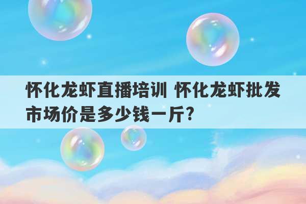 怀化龙虾直播培训 怀化龙虾批发市场价是多少钱一斤?