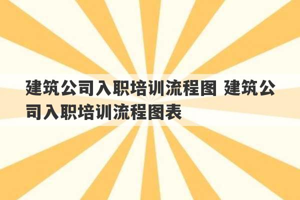 建筑公司入职培训流程图 建筑公司入职培训流程图表