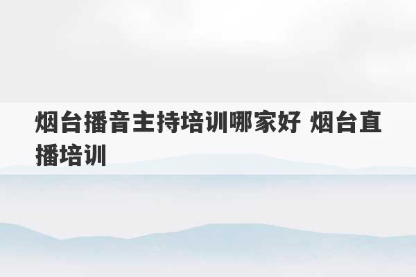 烟台播音主持培训哪家好 烟台直播培训