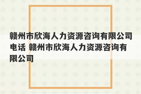 赣州市欣海人力资源咨询有限公司电话 赣州市欣海人力资源咨询有限公司