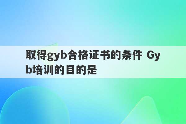 取得gyb合格证书的条件 Gyb培训的目的是