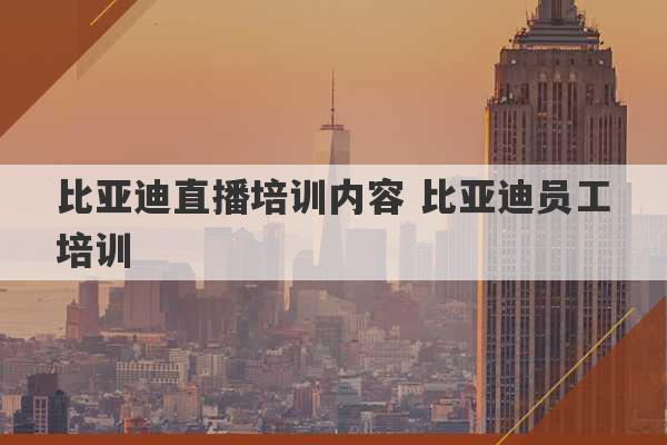 比亚迪直播培训内容 比亚迪员工培训