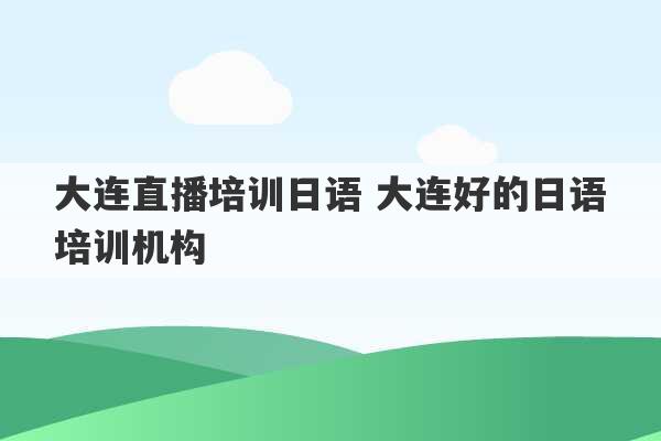 大连直播培训日语 大连好的日语培训机构