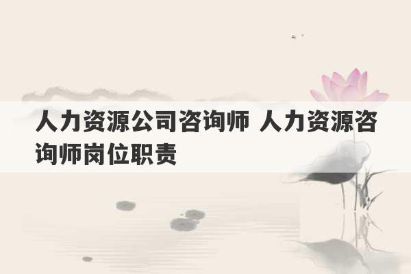 人力资源公司咨询师 人力资源咨询师岗位职责