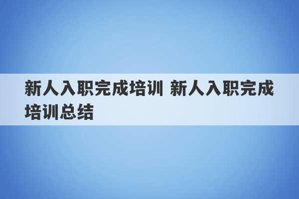 新人入职完成培训 新人入职完成培训总结