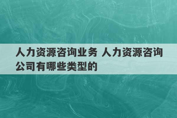 人力资源咨询业务 人力资源咨询公司有哪些类型的