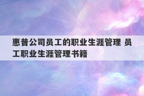 惠普公司员工的职业生涯管理 员工职业生涯管理书籍