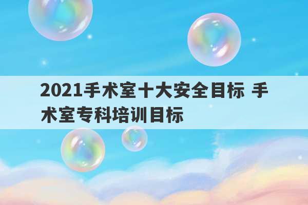 2021手术室十大安全目标 手术室专科培训目标