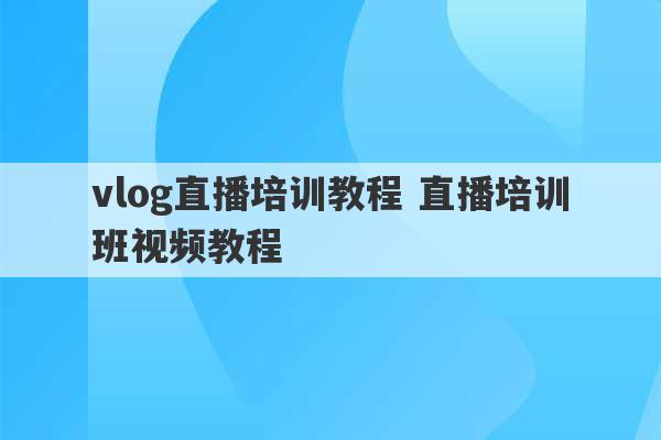 vlog直播培训教程 直播培训班视频教程