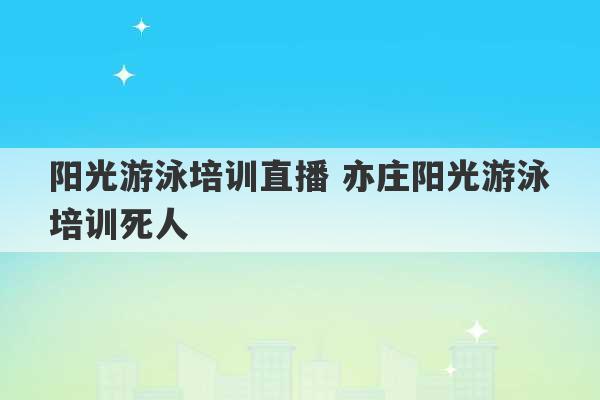 阳光游泳培训直播 亦庄阳光游泳培训死人