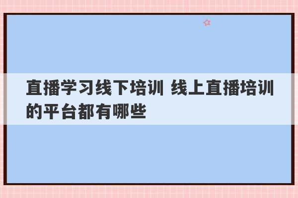 直播学习线下培训 线上直播培训的平台都有哪些