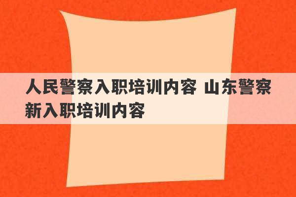 人民警察入职培训内容 山东警察新入职培训内容