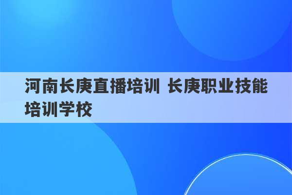 河南长庚直播培训 长庚职业技能培训学校