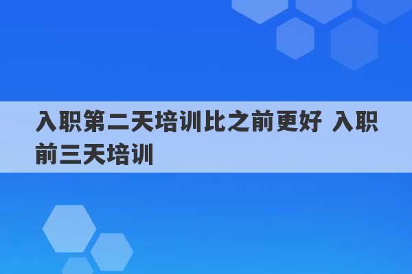 入职第二天培训比之前更好 入职前三天培训