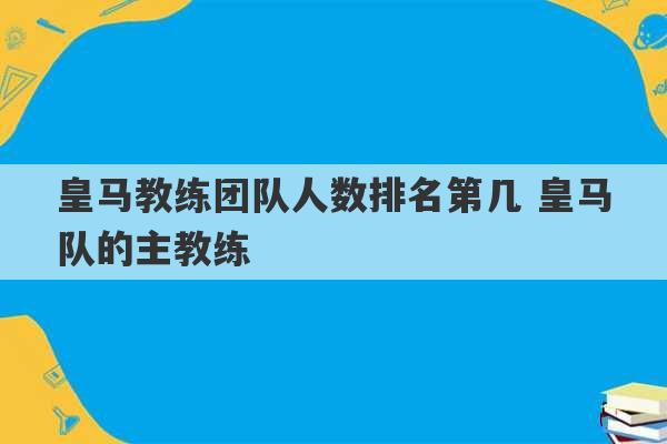 皇马教练团队人数排名第几 皇马队的主教练