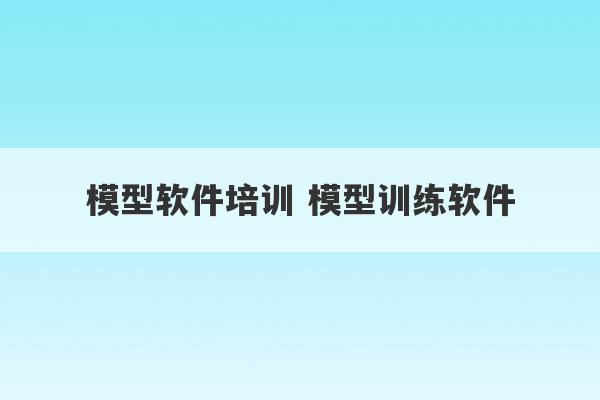 模型软件培训 模型训练软件