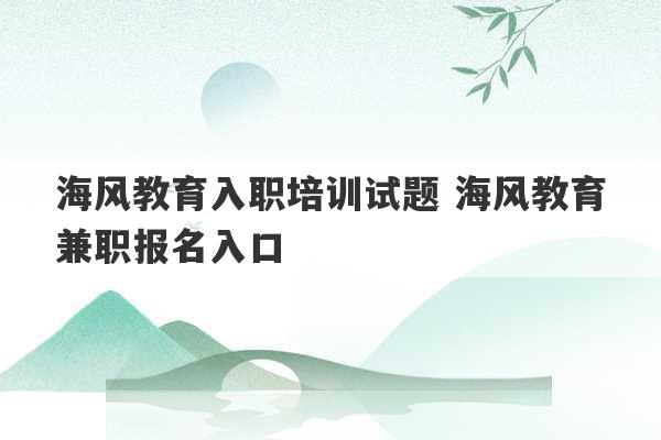 海风教育入职培训试题 海风教育兼职报名入口