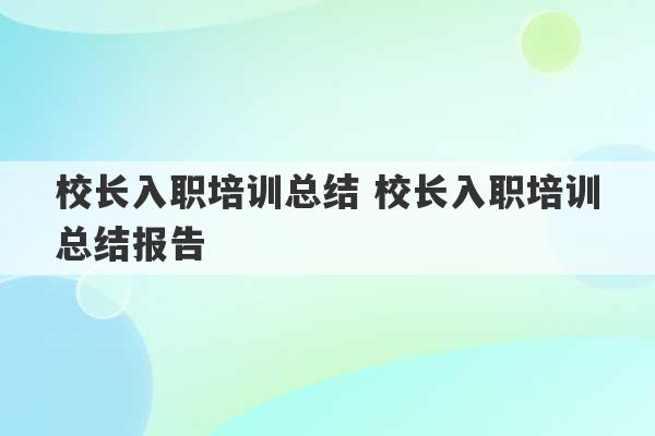 校长入职培训总结 校长入职培训总结报告