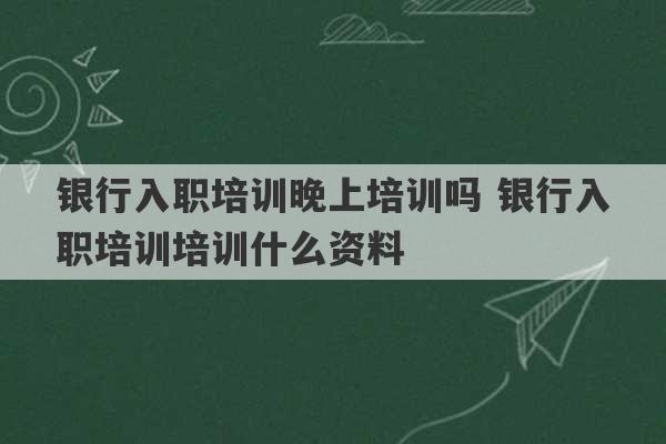 银行入职培训晚上培训吗 银行入职培训培训什么资料