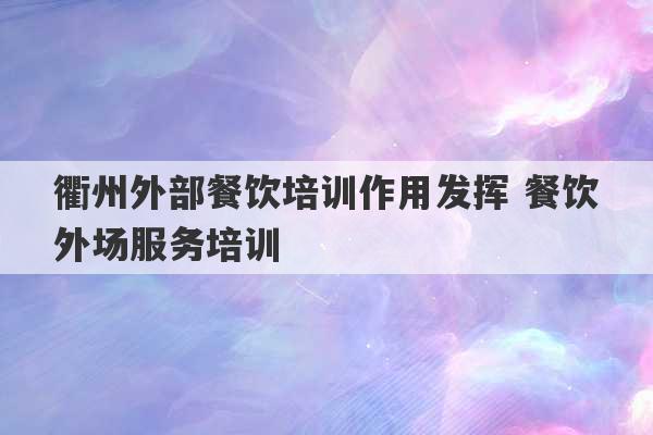 衢州外部餐饮培训作用发挥 餐饮外场服务培训