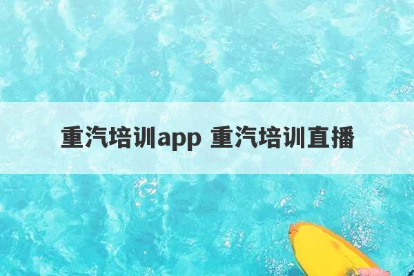 重汽培训app 重汽培训直播