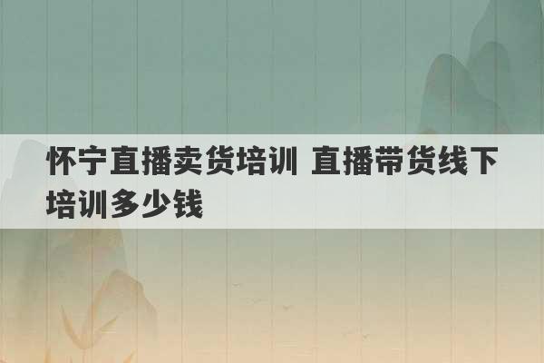 怀宁直播卖货培训 直播带货线下培训多少钱