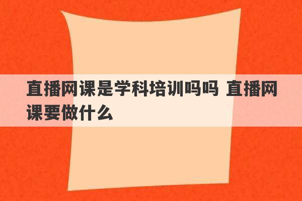 直播网课是学科培训吗吗 直播网课要做什么